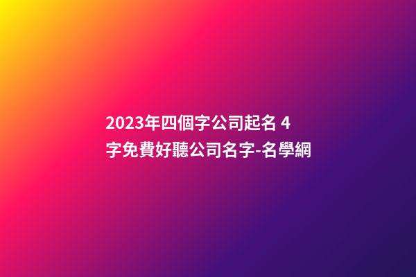 2023年四個字公司起名 4字免費好聽公司名字-名學網-第1張-公司起名-玄機派